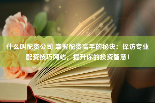 什么叫配资公司 掌握配资高手的秘诀：探访专业配资技巧网站，提升你的投资智慧！