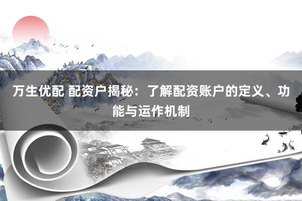 万生优配 配资户揭秘：了解配资账户的定义、功能与运作机制