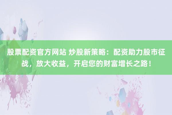 股票配资官方网站 炒股新策略：配资助力股市征战，放大收益，开启您的财富增长之路！