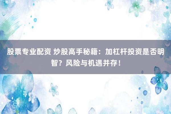 股票专业配资 炒股高手秘籍：加杠杆投资是否明智？风险与机遇并存！