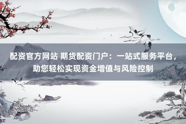 配资官方网站 期货配资门户：一站式服务平台，助您轻松实现资金增值与风险控制