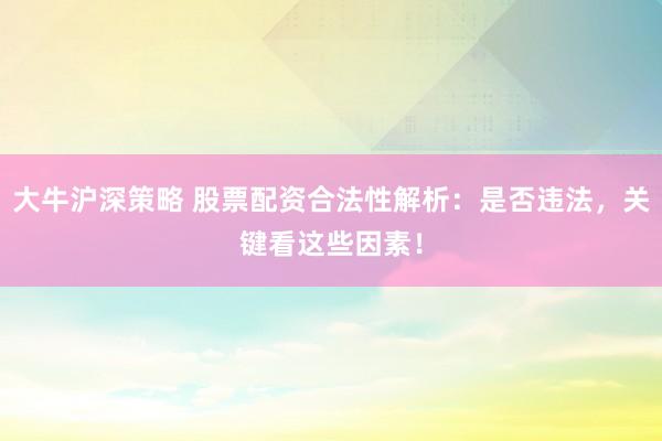 大牛沪深策略 股票配资合法性解析：是否违法，关键看这些因素！
