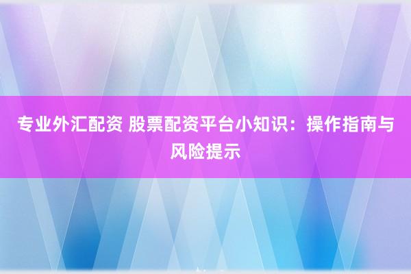 专业外汇配资 股票配资平台小知识：操作指南与风险提示