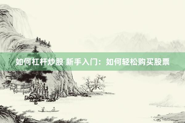 如何杠杆炒股 新手入门：如何轻松购买股票