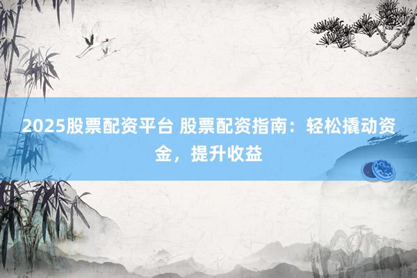 2025股票配资平台 股票配资指南：轻松撬动资金，提升收益
