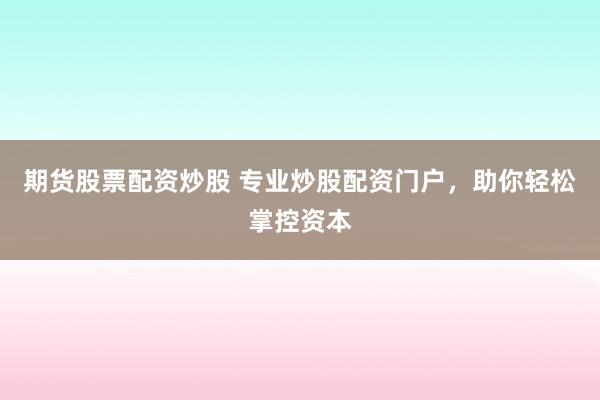 期货股票配资炒股 专业炒股配资门户，助你轻松掌控资本