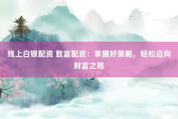 线上白银配资 致富配资：掌握好策略，轻松迈向财富之路