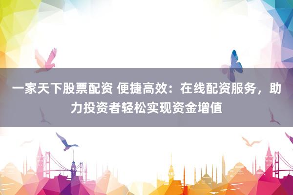 一家天下股票配资 便捷高效：在线配资服务，助力投资者轻松实现资金增值