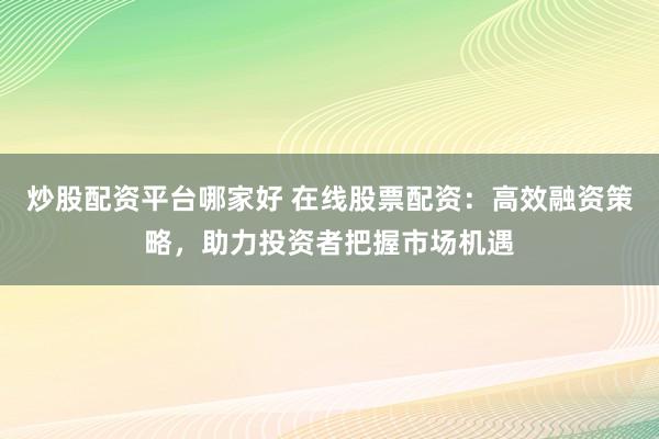 炒股配资平台哪家好 在线股票配资：高效融资策略，助力投资者把握市场机遇
