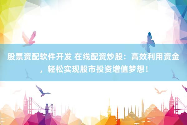 股票资配软件开发 在线配资炒股：高效利用资金，轻松实现股市投资增值梦想！