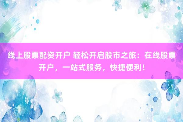 线上股票配资开户 轻松开启股市之旅：在线股票开户，一站式服务，快捷便利！