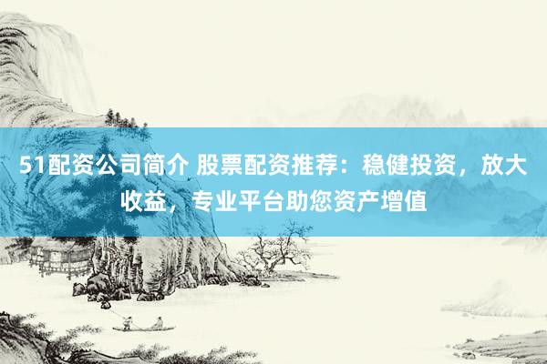 51配资公司简介 股票配资推荐：稳健投资，放大收益，专业平台助您资产增值