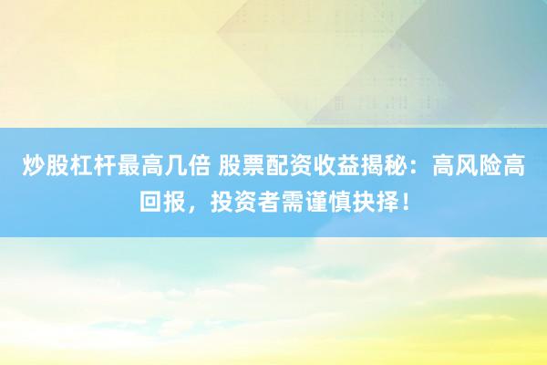 炒股杠杆最高几倍 股票配资收益揭秘：高风险高回报，投资者需谨慎抉择！