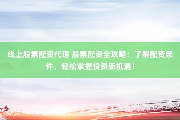 线上股票配资代理 股票配资全攻略：了解配资条件，轻松掌握投资新机遇！