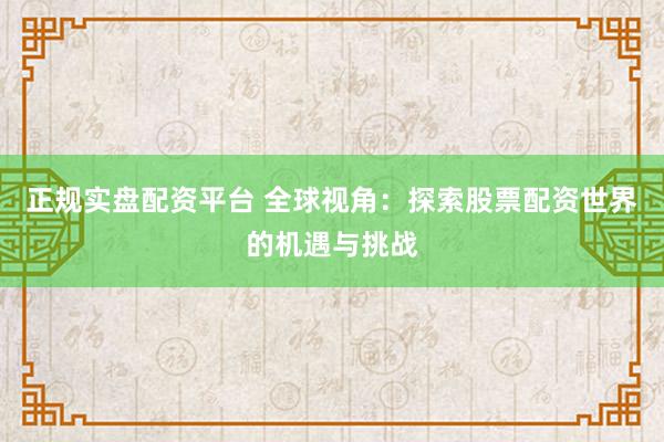 正规实盘配资平台 全球视角：探索股票配资世界的机遇与挑战
