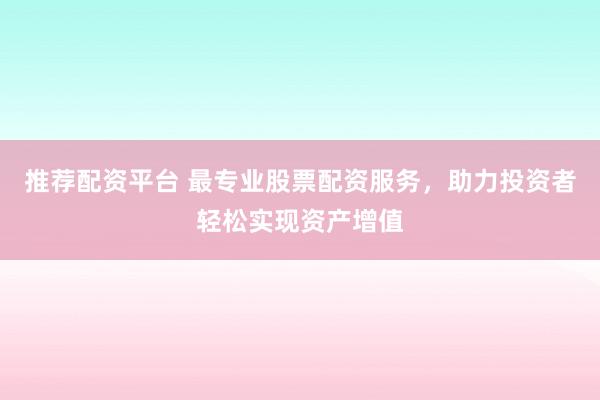 推荐配资平台 最专业股票配资服务，助力投资者轻松实现资产增值