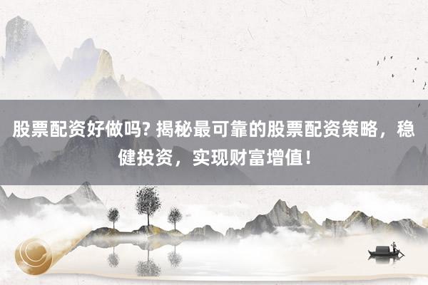 股票配资好做吗? 揭秘最可靠的股票配资策略，稳健投资，实现财富增值！