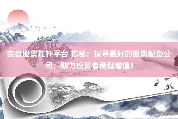实盘股票杠杆平台 揭秘：探寻最好的股票配资公司，助力投资者稳健增值！