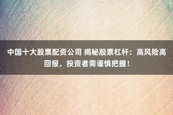 中国十大股票配资公司 揭秘股票杠杆：高风险高回报，投资者需谨慎把握！