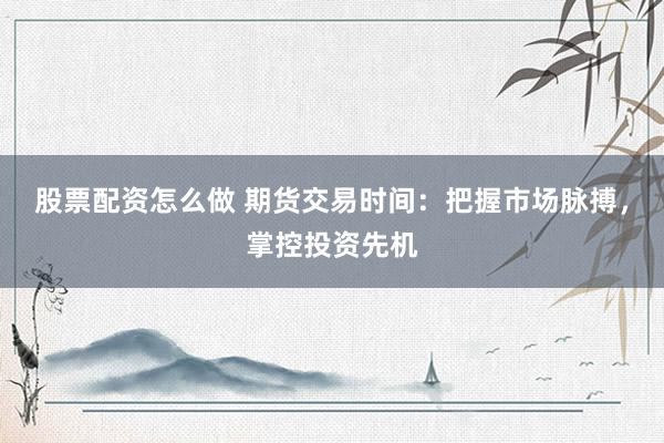 股票配资怎么做 期货交易时间：把握市场脉搏，掌控投资先机