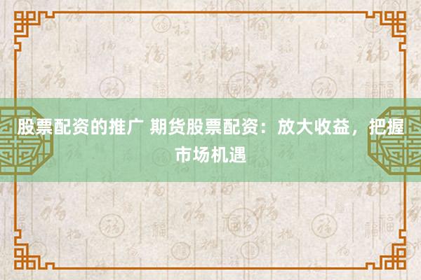 股票配资的推广 期货股票配资：放大收益，把握市场机遇