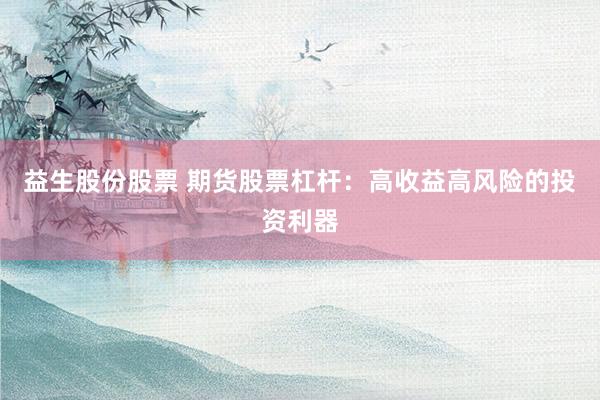 益生股份股票 期货股票杠杆：高收益高风险的投资利器
