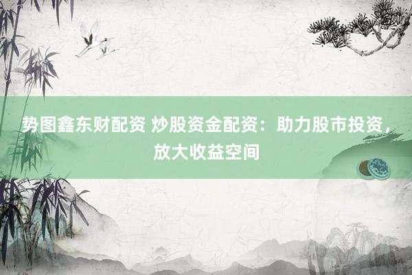 势图鑫东财配资 炒股资金配资：助力股市投资，放大收益空间
