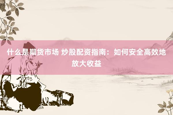 什么是期货市场 炒股配资指南：如何安全高效地放大收益