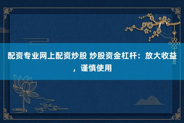 配资专业网上配资炒股 炒股资金杠杆：放大收益，谨慎使用