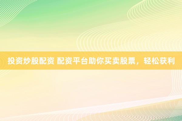投资炒股配资 配资平台助你买卖股票，轻松获利