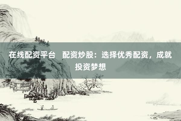 在线配资平台   配资炒股：选择优秀配资，成就投资梦想