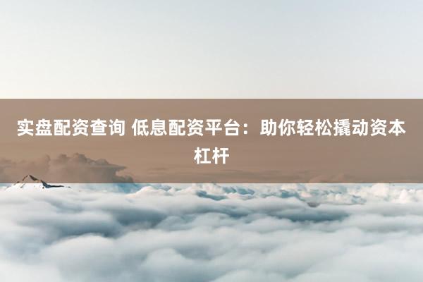 实盘配资查询 低息配资平台：助你轻松撬动资本杠杆