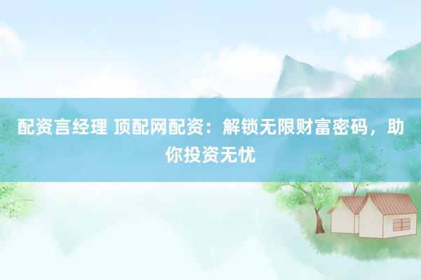 配资言经理 顶配网配资：解锁无限财富密码，助你投资无忧