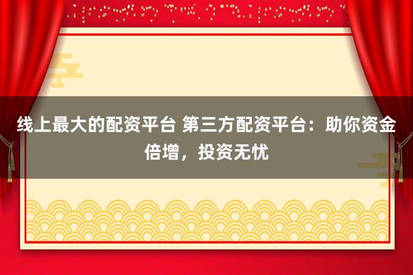 线上最大的配资平台 第三方配资平台：助你资金倍增，投资无忧