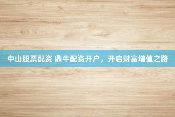 中山股票配资 鼎牛配资开户，开启财富增值之路