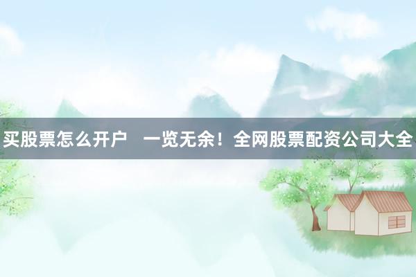买股票怎么开户   一览无余！全网股票配资公司大全