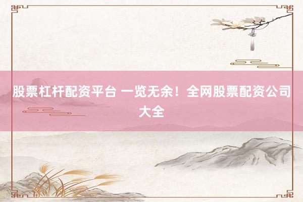 股票杠杆配资平台 一览无余！全网股票配资公司大全