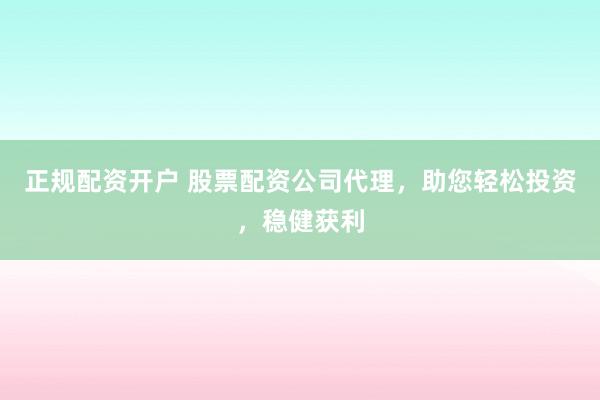 正规配资开户 股票配资公司代理，助您轻松投资，稳健获利