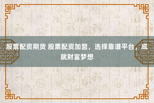 股票配资期货 股票配资加盟，选择靠谱平台，成就财富梦想