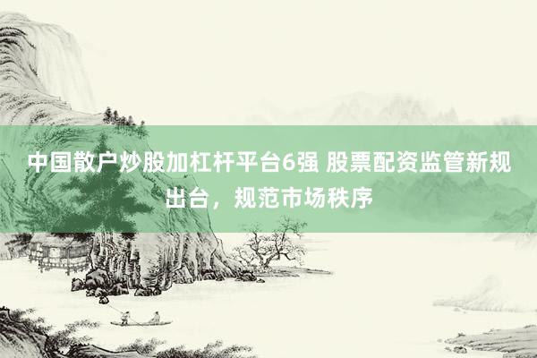 中国散户炒股加杠杆平台6强 股票配资监管新规出台，规范市场秩序