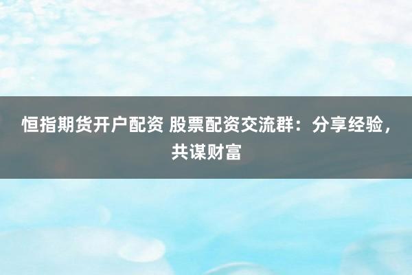 恒指期货开户配资 股票配资交流群：分享经验，共谋财富