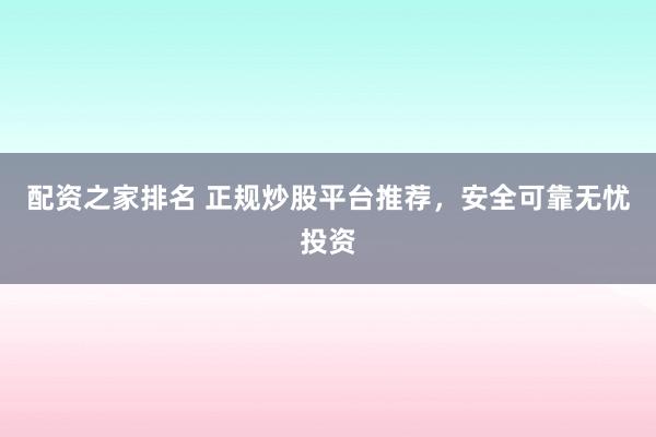 配资之家排名 正规炒股平台推荐，安全可靠无忧投资