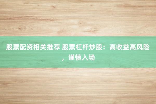 股票配资相关推荐 股票杠杆炒股：高收益高风险，谨慎入场