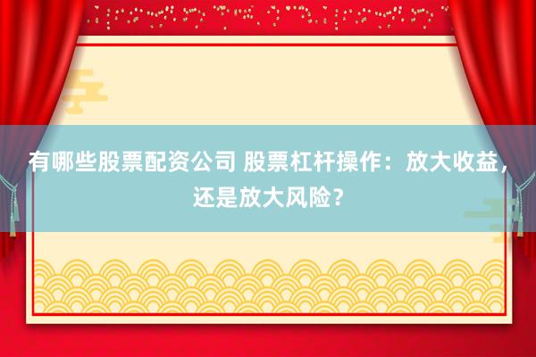 有哪些股票配资公司 股票杠杆操作：放大收益，还是放大风险？