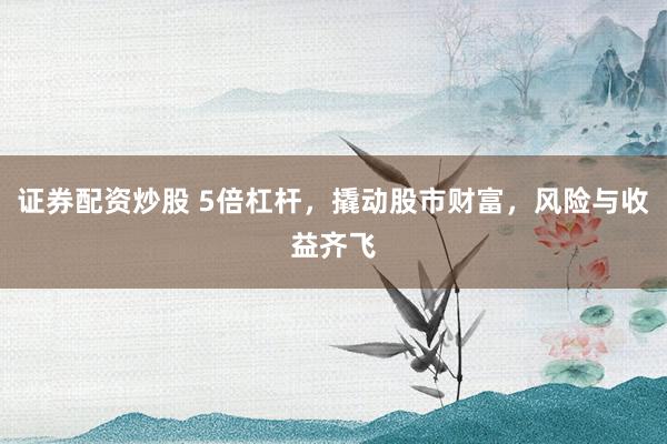 证券配资炒股 5倍杠杆，撬动股市财富，风险与收益齐飞