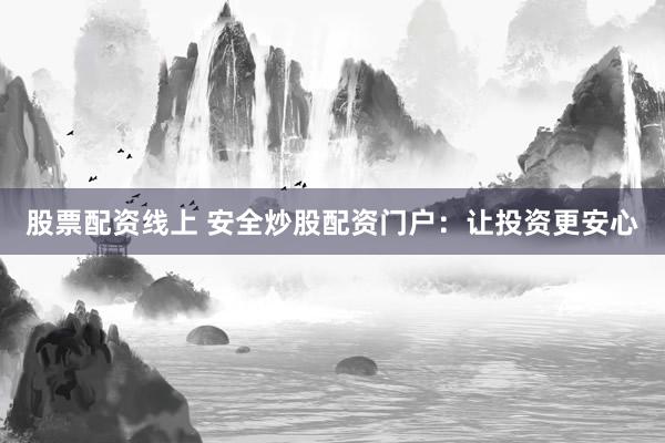 股票配资线上 安全炒股配资门户：让投资更安心