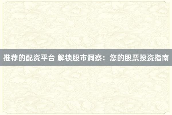 推荐的配资平台 解锁股市洞察：您的股票投资指南