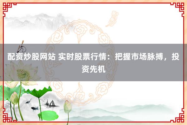 配资炒股网站 实时股票行情：把握市场脉搏，投资先机