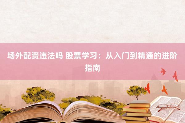 场外配资违法吗 股票学习：从入门到精通的进阶指南