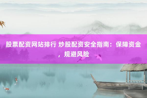 股票配资网站排行 炒股配资安全指南：保障资金，规避风险
